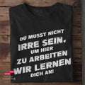 Du musst nicht irre sein, um hier zu arbeiten. Wir lernen dich an! - Tshirt